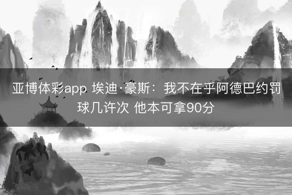 亚博体彩app 埃迪·豪斯：我不在乎阿德巴约罚球几许次 他本可拿90分
