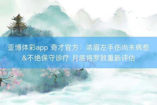 亚博体彩app 奇才官方：浓眉左手伤尚未病愈&不绝保守诊疗 月底将罗致重新评估