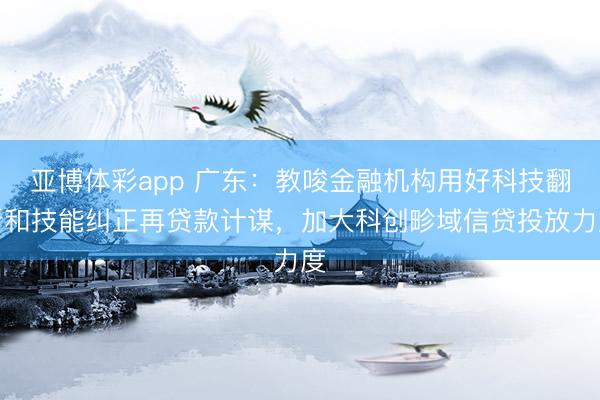 亚博体彩app 广东：教唆金融机构用好科技翻新和技能纠正再贷款计谋，加大科创畛域信贷投放力度