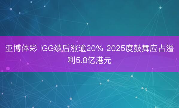 亚博体彩 IGG绩后涨逾20% 2025度鼓舞应占溢利5.8亿港元