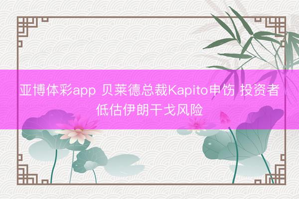 亚博体彩app 贝莱德总裁Kapito申饬 投资者低估伊朗干戈风险