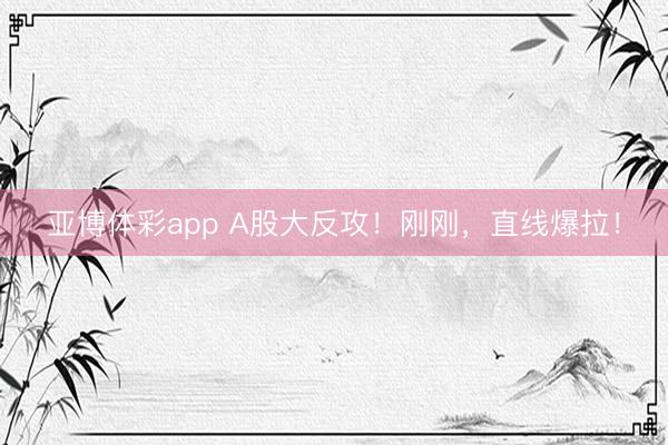 亚博体彩app A股大反攻！刚刚，直线爆拉！