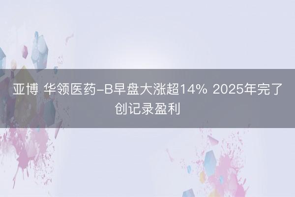 亚博 华领医药-B早盘大涨超14% 2025年完了创记录盈利