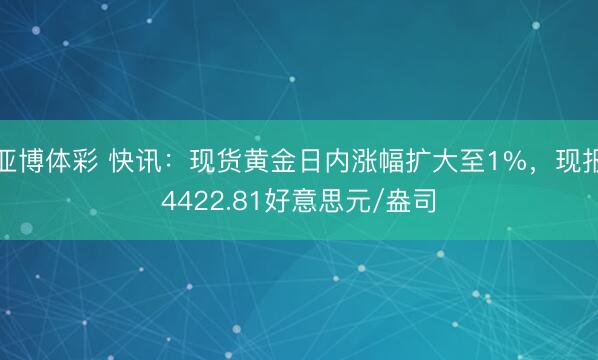 亚博体彩 快讯：现货黄金日内涨幅扩大至1%，现报4422.81好意思元/盎司