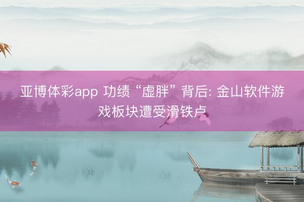 亚博体彩app 功绩 “虚胖” 背后: 金山软件游戏板块遭受滑铁卢
