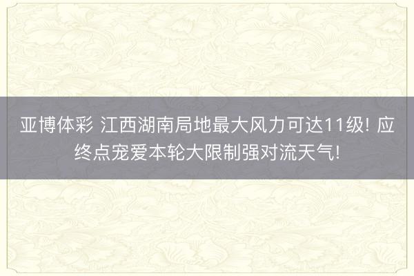 亚博体彩 江西湖南局地最大风力可达11级! 应终点宠爱本轮大限制强对流天气!