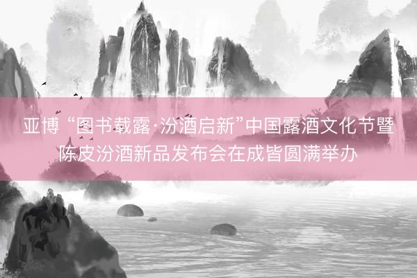 亚博 “图书载露·汾酒启新”中国露酒文化节暨陈皮汾酒新品发布会在成皆圆满举办