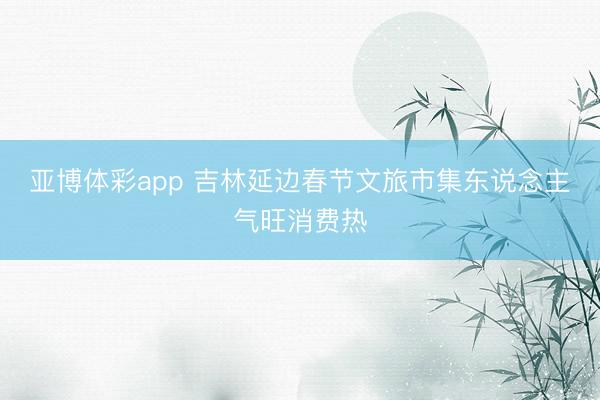 亚博体彩app 吉林延边春节文旅市集东说念主气旺消费热