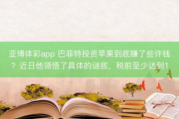 亚博体彩app 巴菲特投资苹果到底赚了些许钱？近日他领悟了具体的谜底，税前至少达到1