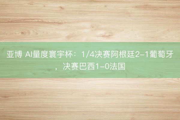 亚博 AI量度寰宇杯：1/4决赛阿根廷2-1葡萄牙，决赛巴西1-0法国