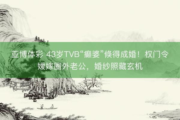 亚博体彩 43岁TVB“癫婆”倏得成婚！权门令嫒嫁圈外老公，婚纱照藏玄机