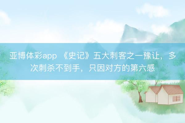 亚博体彩app 《史记》五大刺客之一豫让，多次刺杀不到手，只因对方的第六感