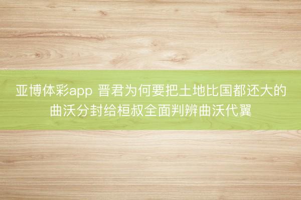 亚博体彩app 晋君为何要把土地比国都还大的曲沃分封给桓叔全面判辨曲沃代翼