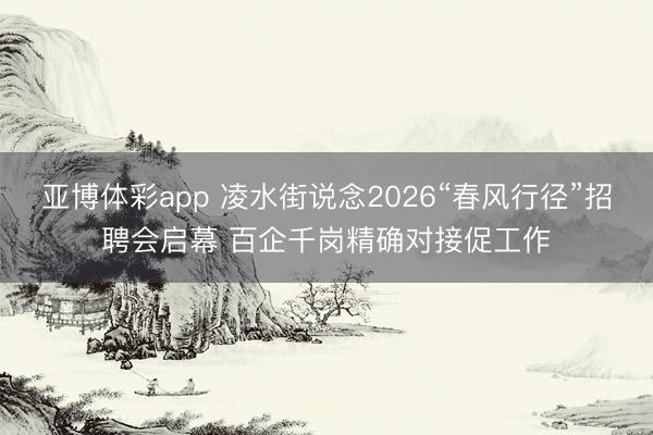 亚博体彩app 凌水街说念2026“春风行径”招聘会启幕 百企千岗精确对接促工作