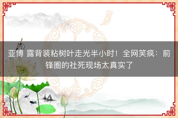 亚博 露背装粘树叶走光半小时!全网笑疯:前锋圈的社死现场太真实了