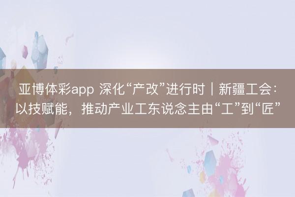 亚博体彩app 深化“产改”进行时｜新疆工会：以技赋能，推动产业工东说念主由“工”到“匠”