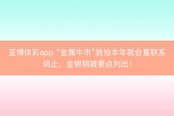 亚博体彩app “金属牛市”就怕本年就会戛联系词止，金银铜被要点列出！