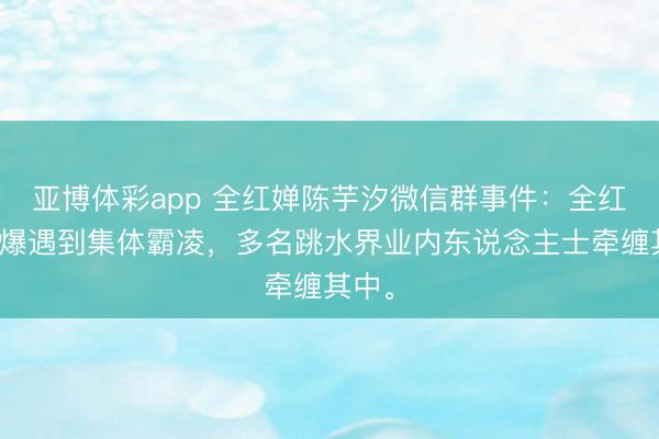 亚博体彩app 全红婵陈芋汐微信群事件:全红婵被爆遇到集体霸凌,多名跳水界业内东说念主士牵缠其中。