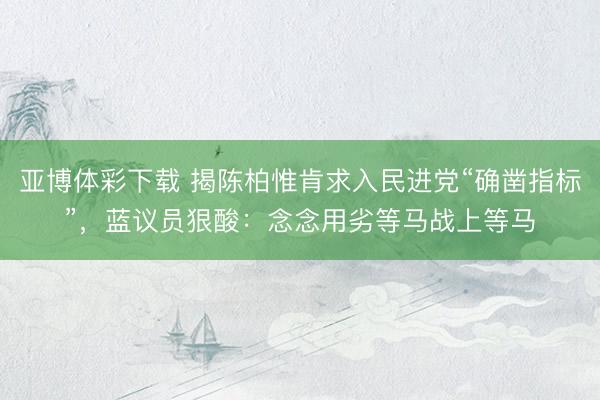 亚博体彩下载 揭陈柏惟肯求入民进党“确凿指标”,蓝议员狠酸:念念用劣等马战上等马