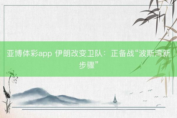 亚博体彩app 伊朗改变卫队：正备战“波斯湾新步骤”
