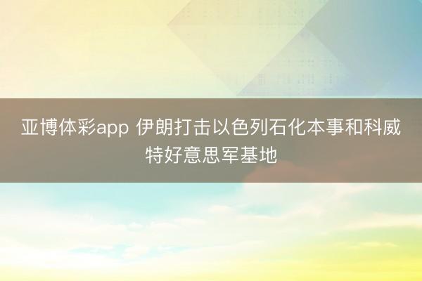 亚博体彩app 伊朗打击以色列石化本事和科威特好意思军基地