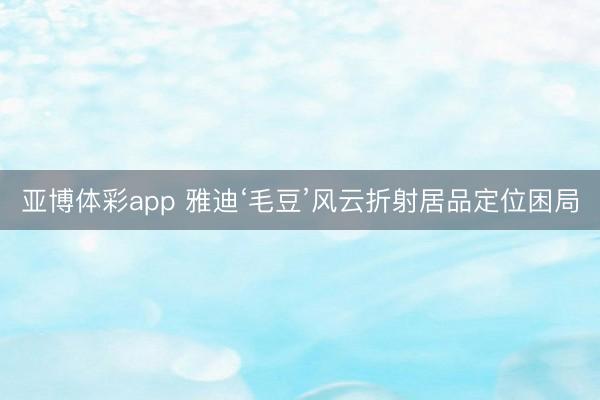 亚博体彩app 雅迪‘毛豆’风云折射居品定位困局