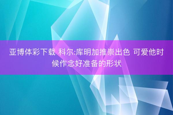 亚博体彩下载 科尔:库明加推崇出色 可爱他时候作念好准备的形状
