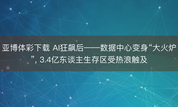 亚博体彩下载 AI狂飙后——数据中心变身“大火炉”, 3.4亿东谈主生存区受热浪触及