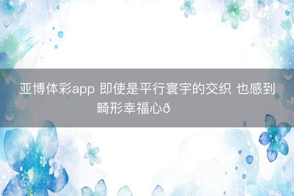 亚博体彩app 即使是平行寰宇的交织 也感到畸形幸福心💜