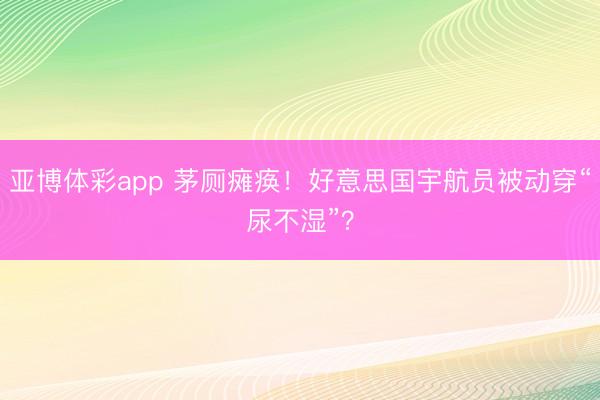 亚博体彩app 茅厕瘫痪!好意思国宇航员被动穿“尿不湿”?