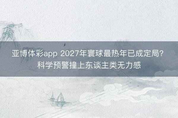 亚博体彩app 2027年寰球最热年已成定局? 科学预警撞上东谈主类无力感