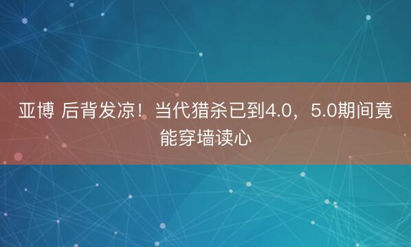 亚博 后背发凉!当代猎杀已到4.0,5.0期间竟能穿墙读心