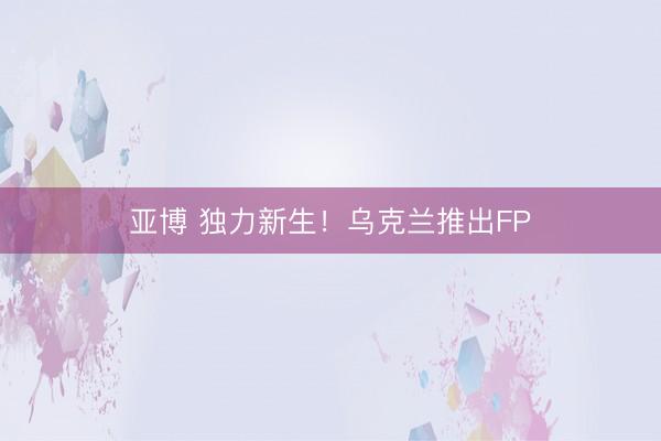 亚博 独力新生!乌克兰推出FP