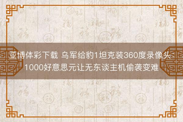 亚博体彩下载 乌军给豹1坦克装360度录像头：1000好意思元让无东谈主机偷袭变难