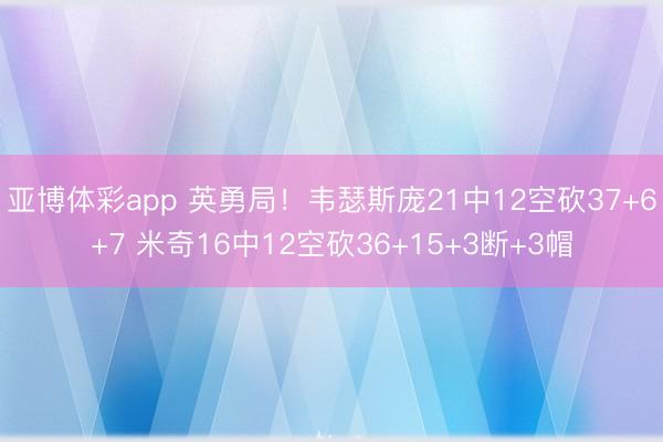 亚博体彩app 英勇局！韦瑟斯庞21中12空砍37+6+7 米奇16中12空砍36+15+3断+3帽