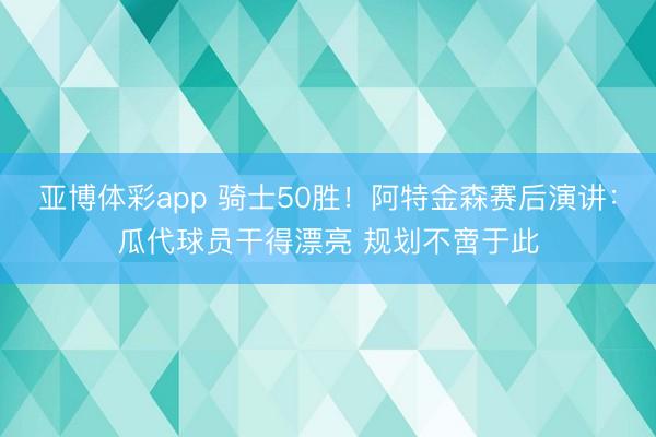 亚博体彩app 骑士50胜！阿特金森赛后演讲：瓜代球员干得漂亮 规划不啻于此