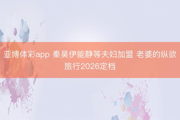亚博体彩app 秦昊伊能静等夫妇加盟 老婆的纵欲旅行2026定档