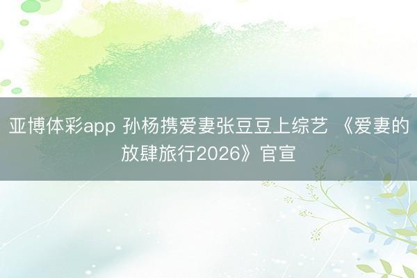 亚博体彩app 孙杨携爱妻张豆豆上综艺 《爱妻的放肆旅行2026》官宣