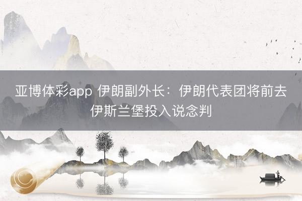 亚博体彩app 伊朗副外长:伊朗代表团将前去伊斯兰堡投入说念判
