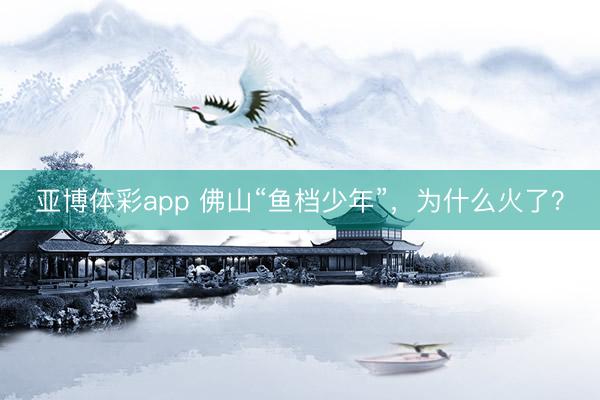 亚博体彩app 佛山“鱼档少年”，为什么火了？