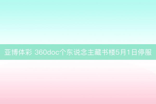亚博体彩 360doc个东说念主藏书楼5月1日停服