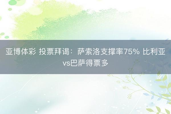 亚博体彩 投票拜谒：萨索洛支撑率75% 比利亚vs巴萨得票多