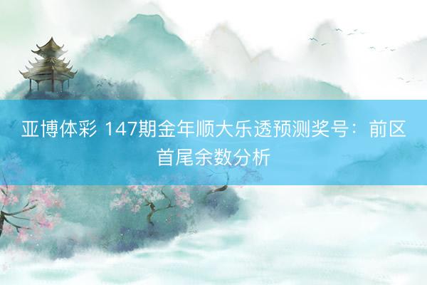 亚博体彩 147期金年顺大乐透预测奖号:前区首尾余数分析