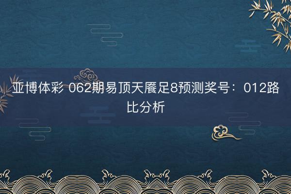 亚博体彩 062期易顶天餍足8预测奖号：012路比分析