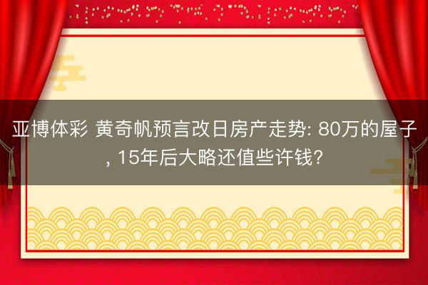 亚博体彩 黄奇帆预言改日房产走势: 80万的屋子, 15年后大略还值些许钱?
