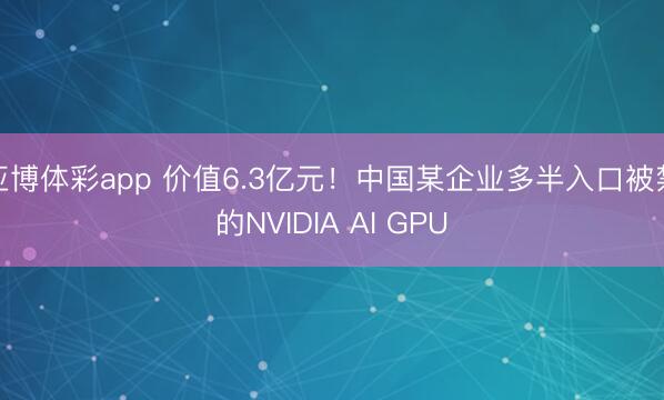 亚博体彩app 价值6.3亿元！中国某企业多半入口被禁的NVIDIA AI GPU