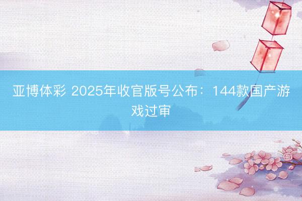 亚博体彩 2025年收官版号公布：144款国产游戏过审