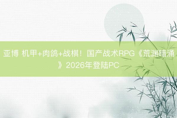 亚博 机甲+肉鸽+战棋！国产战术RPG《荒渊暗涌》2026年登陆PC