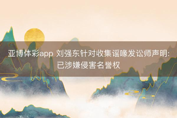 亚博体彩app 刘强东针对收集谣喙发讼师声明:已涉嫌侵害名誉权
