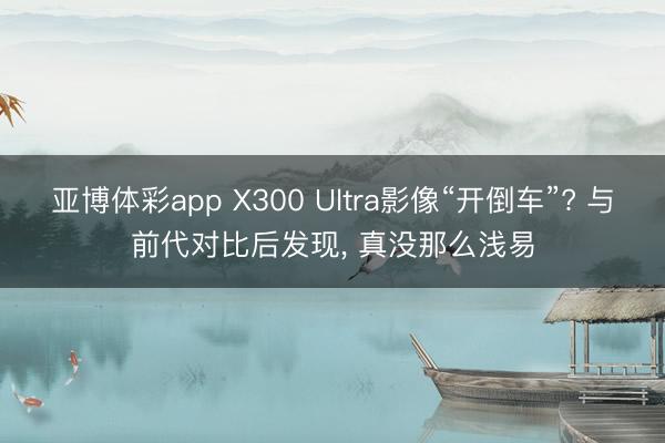 亚博体彩app X300 Ultra影像“开倒车”? 与前代对比后发现, 真没那么浅易